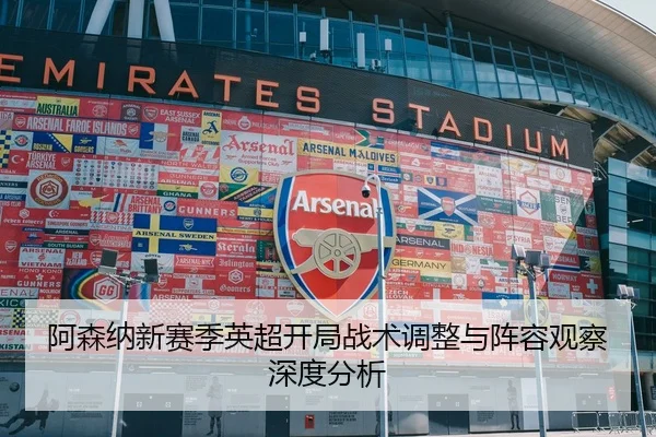 阿森纳新赛季英超开局战术调整与阵容观察深度分析